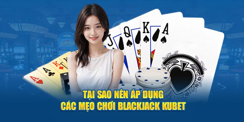 Tại sao nên áp dụng các mẹo chơi Blackjack KUBET