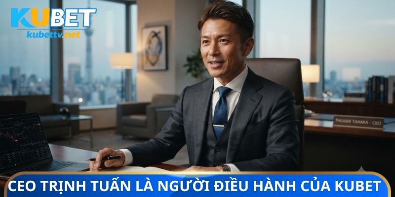 CEO Trịnh Tuấn là người điều hành trực tiếp của Kubet