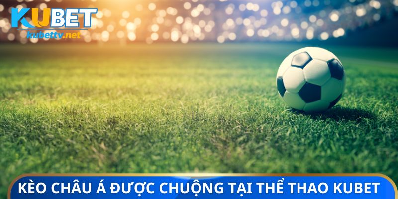 Kèo châu Á được ưa chuộng tại thể thao Kubet
